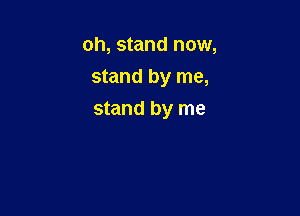 oh, stand now,
stand by me,

stand by me