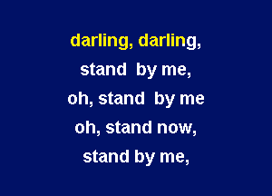 darling, darling,
stand by me,

oh, stand by me
oh, stand now,

stand by me,