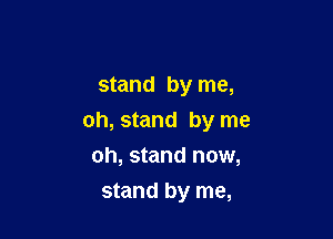 stand by me,

oh, stand by me
oh, stand now,

stand by me,