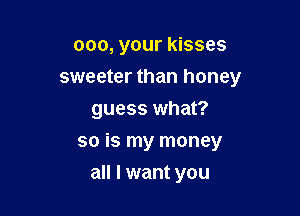000, your kisses
sweeter than honey
guess what?

so is my money

all I want you