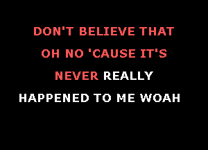 DON'T BELIEVE THAT
OH NO 'CAUSE IT'S
NEVER REALLY
HAPPENED TO ME WOAH