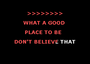 )   )
WHATAGOOD

PLACE TO BE
DON'T BELIEVE THAT