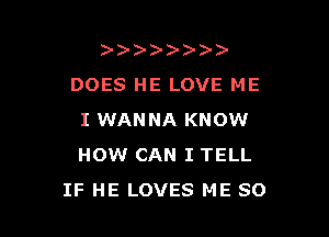 )   )
DOES HE LOVE ME

I WANNA KNOW
HOW CAN I TELL
IF HE LOVES ME SO