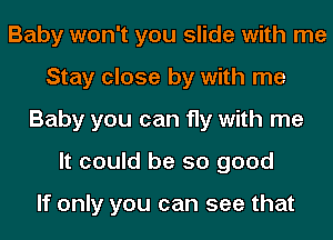 Baby won't you slide with me
Stay close by with me
Baby you can fly with me
It could be so good

If only you can see that