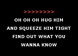 OH OH OH HUG HIM
AND SQUEEZE HIM TIGHT
FIND OUT WHAT YOU
WANNA KNOW