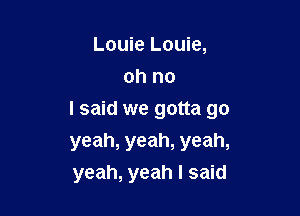 Louie Louie,
oh no

I said we gotta go
yeah, yeah, yeah,
yeah, yeah I said