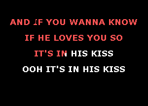 AND JIF YOU WANNA KNOW
IF HE LOVES YOU SO
IT'S IN HIS KISS
OOH IT'S IN HIS KISS
