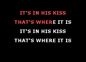 IT'S IN HIS KISS
THAT'S WHERE IT IS
IT'S IN HIS KISS
THAT'S WHERE IT IS

g
