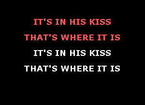 IT'S IN HIS KISS
THAT'S WHERE IT IS
IT'S IN HIS KISS
THAT'S WHERE IT IS

g