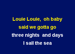 Louie Louie, oh baby

said we gotta go
three nights and days

I sail the sea