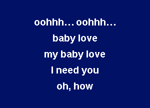 oohhh... oohhh...

baby love

my baby love

I need you
oh, how