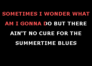 SOMETIMES I WONDER WHAT
AM I GONNA DO BUT THERE
AIN'T NO CURE FOR THE
SUMMERTIME BLUES