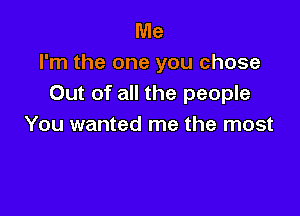 Me
I'm the one you chose
Out of all the people

You wanted me the most