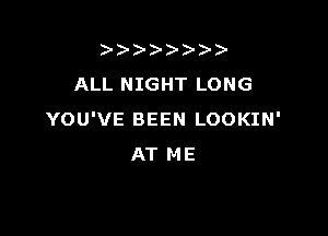 ))-  )
ALL NIGHT LONG

YOU'VE BEEN LOOKIN'
AT ME