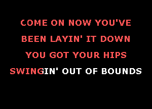 COME ON NOW YOU'VE
BEEN LAYIN' IT DOWN
YOU GOT YOUR HIPS
SWINGIN' OUT OF BOUNDS