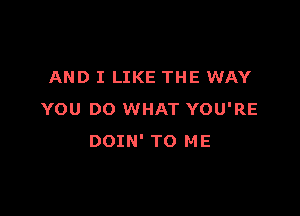 AND I LIKE THE WAY

YOU DO WHAT YOU'RE
DOIN' TO ME