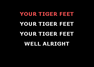 YOUR TIGER FEET
YOUR TIGER FEET

YOUR TIGER FEET
WELL ALRIGHT