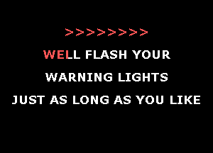 )
WELL FLASH YOUR

WARNING LIGHTS
JUST AS LONG AS YOU LIKE