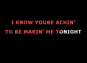 I KNOW YOURE ACHIN'

TO BE MAKIN' ME TONIGHT