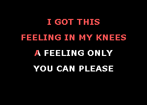 I GOT THIS
FEELING IN MY KNEES
A FEELING ONLY
YOU CAN PLEASE