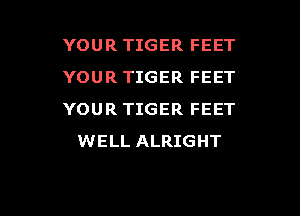 YOUR TIGER FEET
YOUR TIGER FEET

YOUR TIGER FEET
WELL ALRIGHT