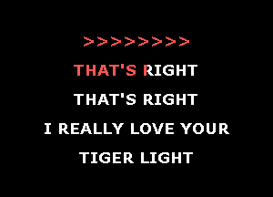 ))-  )
THAT'S RIGHT

THAT'S RIGHT
I REALLY LOVE YOUR
TIGER LIGHT