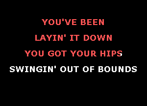 YOU'VE BEEN
LAYIN' IT DOWN

YOU GOT YOUR HIPS
SWINGIN' OUT OF BOUNDS