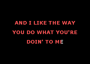 AND I LIKE THE WAY

YOU DO WHAT YOU'RE
DOIN' TO ME