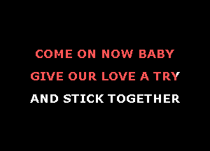 COME ON NOW BABY
GIVE OUR LOVE A TRY
AND STICK TOGETHER

g