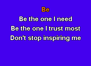 Be
Be the one I need
Be the one I trust most

Don't stop inspiring me