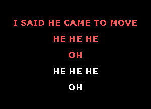 I SAID HE CAME TO MOVE
HE HE HE

OH
HE HE HE
OH