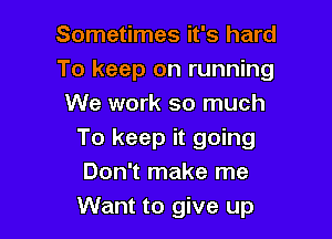 Sometimes it's hard
To keep on running
We work so much

To keep it going
Don't make me
Want to give up