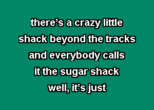 thereks a crazy little
shack beyond the tracks

and everybody calls

it the sugar shack
well, ifs just