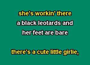 shew. workin' there
a black leotards and
her feet are bare

there s a cute little girlie,