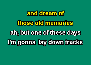 and dream of
those old memories

ah, but one of these days
Pm gonna lay down tracks