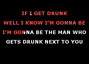 IF I GET DRUNK
WELL I KNOW I'M GONNA BE
I'M GONNA BE THE MAN WHO
GETS DRUNK NEXT TO YOU