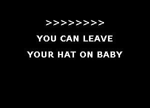 )- )))
YOU CAN LEAVE

YOUR HAT 0N BABY