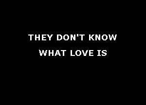 THEY DON'T KNOW

WHAT LOVE IS