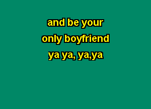 and be your

only boyfriend
ya ya, ya,ya