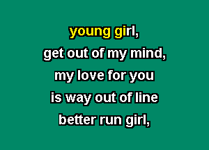 young girl,
get out of my mind,

my love for you
is way out of line
better run girl,