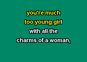 you're much

too young girl

with all the
charms of a woman,