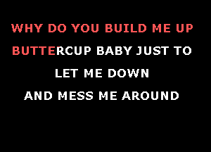 WHY DO YOU BUILD ME UP
BUTTERCUP BABY JUST TO
LET ME DOWN
AND MESS ME AROUND