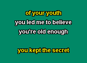 of your youth
you led me to believe

you're old enough

you kept the secret