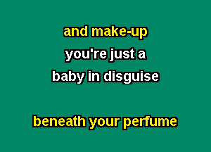 and make-up
you're just a
baby in disguise

beneath your perfume