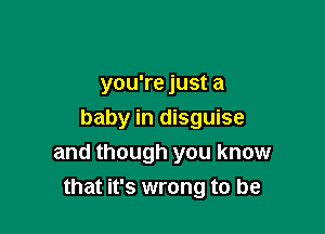 you're just a

baby in disguise
and though you know
that it's wrong to be