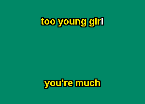 too young girl

you're much