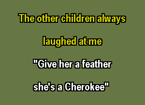 The other children always

laughed at me
Give her a feather

she's a Cherokee
