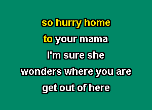 so hurry home
to your mama
I'm sure she

wonders where you are
get out of here