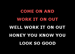 COME ON AND
WORK IT ON OUT

WELL WORK IT ON OUT
HONEY YOU KNOW YOU
LOOK SO GOOD