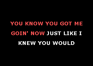 YOU KNOW YOU GOT ME

GOIN' NOW JUST LIKE I
KNEW YOU WOULD